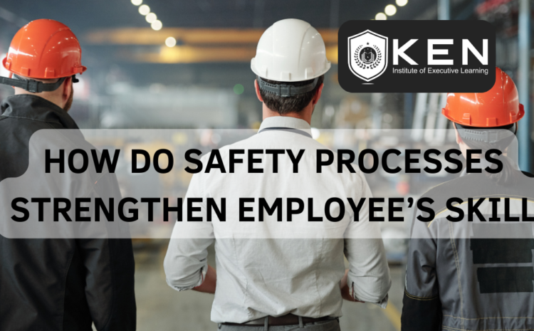  HOW DO SAFETY PROCESSES STRENGTHEN EMPLOYEE’S SKILL